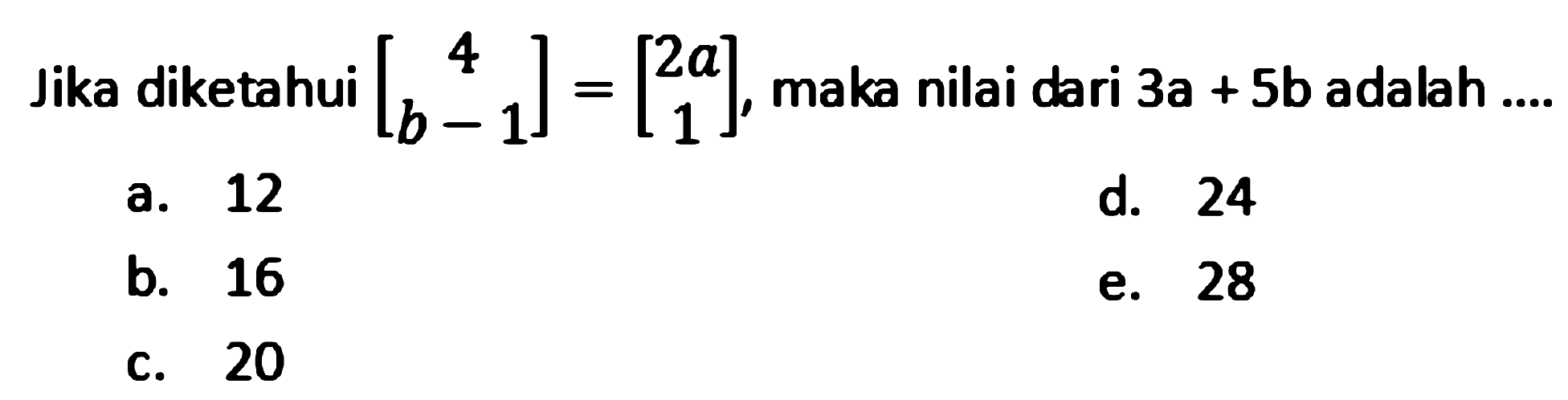 Jika diketahui  [4  b-1]=[2 a  1] , maka nilai dari  3 a+5 b  adalah ...
