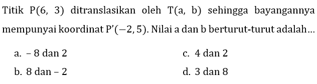 Titik P(6,3) ditranslasikan oleh T(a, b) sehingga bayangannya mempunyai koordinat P'(-2,5). Nilai a dan b berturut-turut adalah...