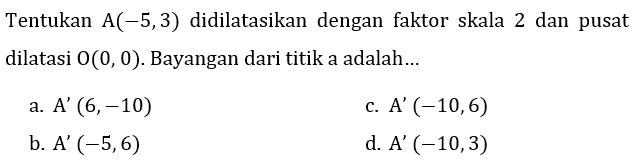 Tentukan A(-5,3) didilatasikan dengan faktor skala 2 dan pusat dilatasi O(0,0). Bayangan dari titik a adalah...