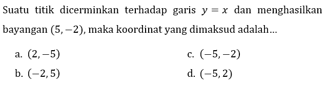 Suatu titik dicerminkan terhadap garis  y=x  dan menghasilkan bayangan  (5,-2), maka koordinat yang dimaksud adalah...
