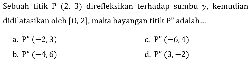 Sebuah titik P  (2,3)  direfleksikan terhadap sumbu  y , kemudian didilatasikan oleh  [0,2] , maka bayangan titik P" adalah...