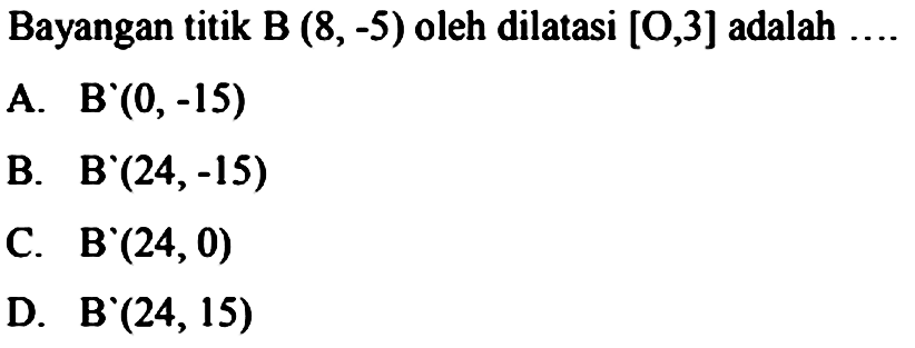 Bayangan titik B(8,-5) oleh dilatasi [0,3] adalah ....