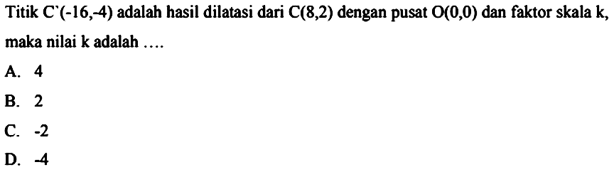 Titik  C'(-16,-4)  adalah hasil dilatasi dari  C(8,2)  dengan pusat  O(0,0)  dan faktor skala k, maka nilai  k  adalah ....
