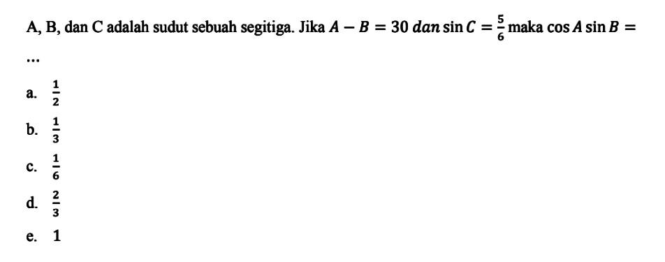 A, B, dan C adalah sudut sebuah segitiga. Jika A-B = 30 dan sin C= 5/6 maka cos A sin B=...