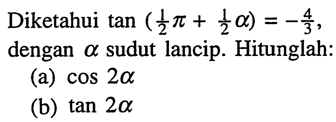 Diketahui tan(1/2pi+1/2alpha)=-4/3, dengan alpha sudut lancip. Hitunglah: (a) cos 2alpha (b) tan 2alpha