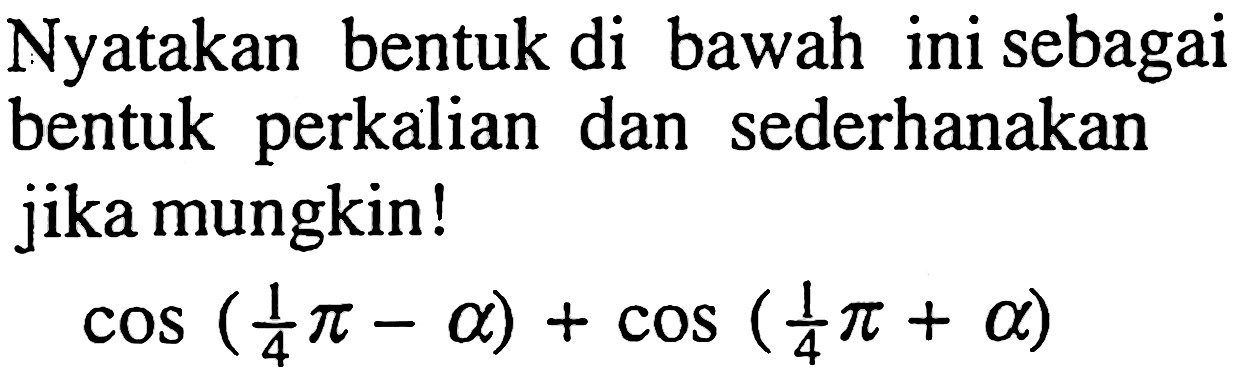 Nyatakan bentuk di bawah ini sebagai bentuk perkalian dan sederhanakan jika mungkin! cos(1/4 pi - a) +cos(1/4 pi + a)