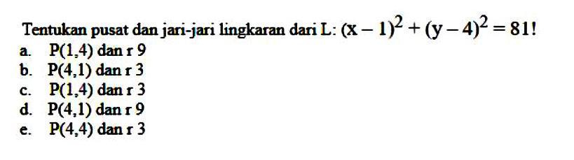 Tentukan pusat dan jari-jari lingkaran dari  L:(x-1)^2+(y-4)^2=81! 
a.  P(1,4)  dan  r 9 
b.  P(4,1)  dan  r 3 
c.  P(1,4)  dan  r 3 
d.  P(4,1)  dan  r 9 
e.  P(4,4) dan r 3 