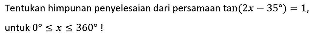 Tentukan himpunan penyelesaian dari persamaan tan(2x-35)=1, untuk 0<=x<=360!