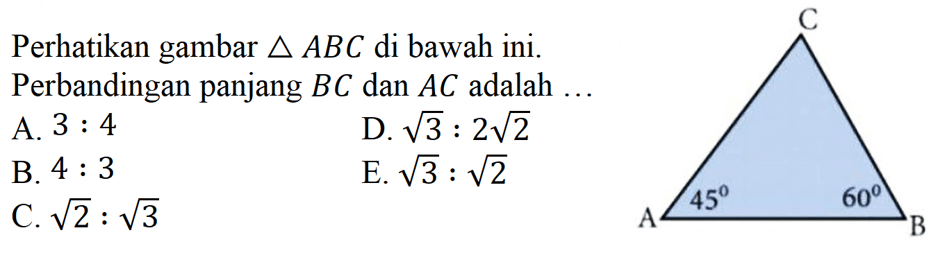 Perhatikan gambar segitiga ABC di bawah ini. A B C 45 60 Perbandingan panjang BC dan AC adalah 