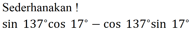 Sederhanakan ! sin 137 cos 17- cos 137 sin 17