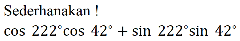 Sederhanakan! cos 222 cos 42 + sin 222 sin 42 