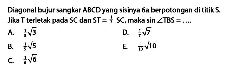 Diagonal bujur sangkar ABCD yang sisinya 6a berpotongan di titik S. Jika T terletak pada SC dan ST =1/3 SC, maka sin sudut TBS= .... 