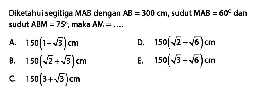 Diketahui segitiga MAB dengan AB=300 cm, sudut MAB=60 dan sudut ABM=75, maka AM=....