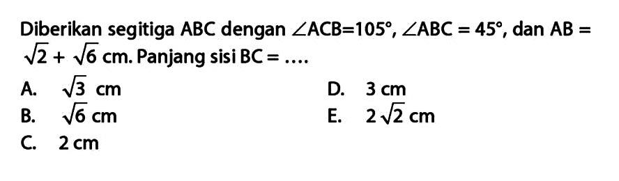 Diberikan segitiga ABC dengan sudut ACB=105 , sudut ABC = 45, dan AB = akar(2) + akar(6) cm. Panjang sisi BC =