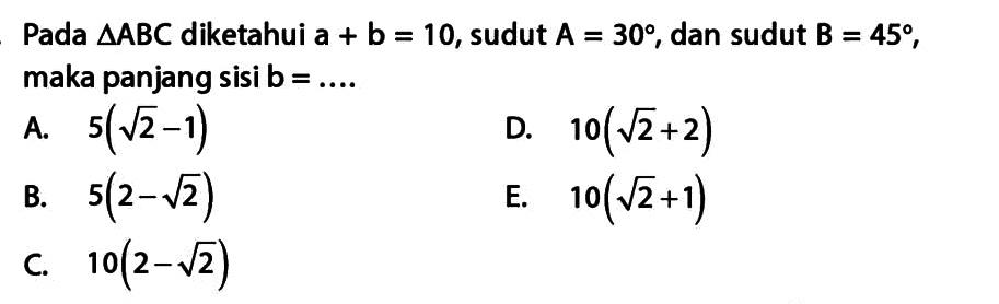 Pada segitiga ABC diketahui a+b=10, sudut A=30, dan sudut B=45, maka panjang sisi b= ...