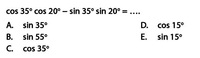 cos 35 cos 20-sin 35 sin 20 =.... A. sin 350 D. cos 15 B. sin 55 E. sin 15 C. COS 35