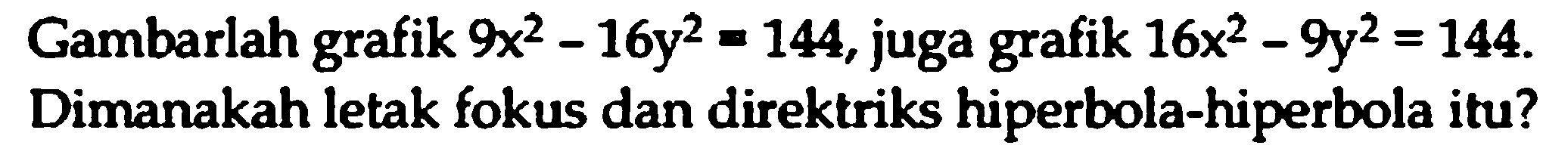 Gambarlah grafik  9x^2 - 16y^2 = 144 , juga grafik 16x^2 - 9y^2 = 144 . Dimanakah letak fokus dan direktriks hiperbola-hiperbola itu?