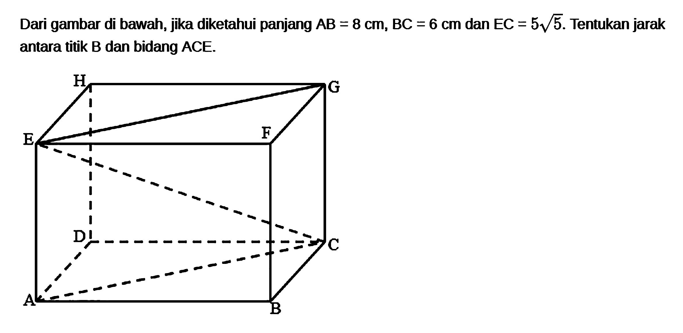 Dari gambar di bawah, jika diketahui panjang AB = 8 cm, BC = 6 cm dan EC = 5 akar(5). Tentukan jarak antara titik B dan bidang ACE. H G E F D C A B