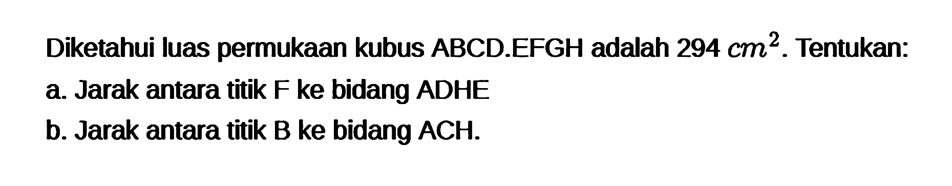 Diketahui luas permukaan kubus ABCD.EFGH adalah 294 cm^2. Tentukan: a. Jarak antara titik F ke bidang ADHE b. Jarak antara titik B ke bidang ACH.