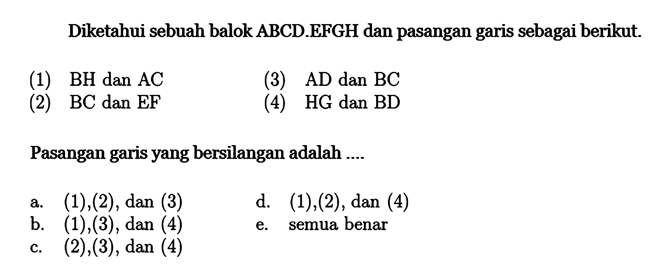 Diketahui sebuah balok ABCD.EFGH dan pasangan garis sebagai berikut (1) BH dan AC (3) AD dan BC (2) BC dan EF (4) HG dan BD Pasangan garis yang bersilangan adalah ... 