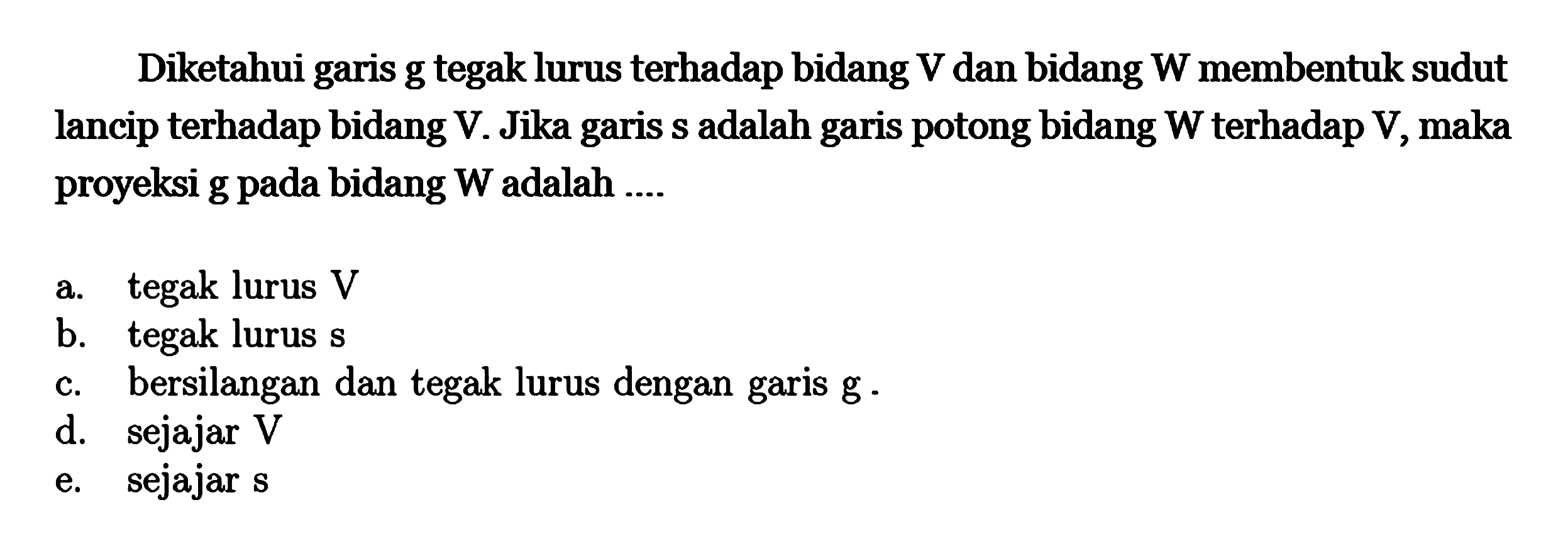 Diketahui garis g tegak lurus terhadap bidang V dan bidang W membentuk sudut lancip terhadap bidang V Jika garis s adalah garis potong bidang W terhadap V maka ) proyeksi g pada bidang W adalah ....