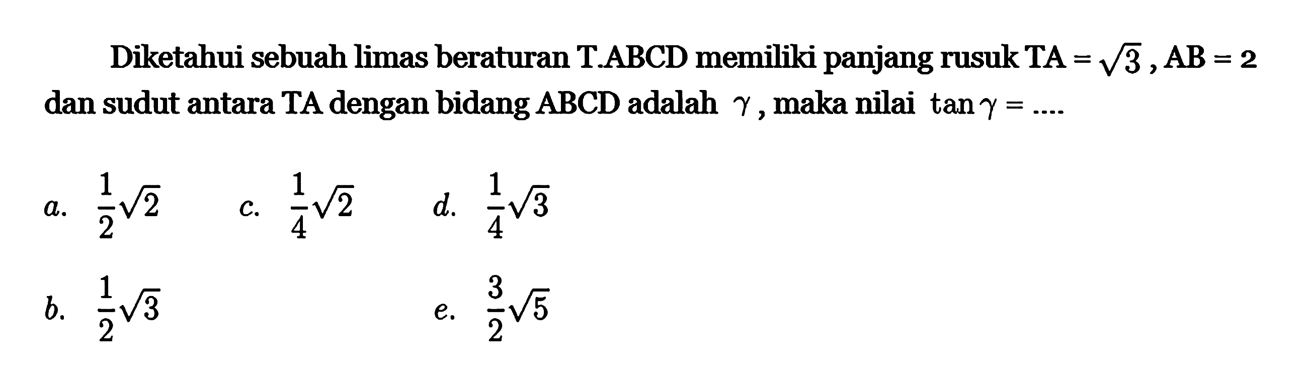 Diketahui sebuah limas beraturan T.ABCD memiliki panjang rusuk TA=akar(3) , AB = 2 dan sudut antara TA dengan bidang ABCD adalah 7, maka nilai tan y =