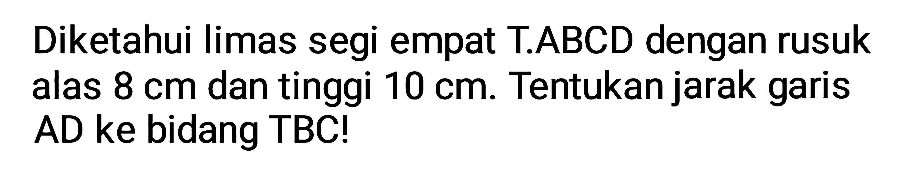 Diketahui limas segi empat T.ABCD dengan rusuk alas 8 cm dan tinggi 10 cm. Tentukan jarak garis AD ke bidang TBC!