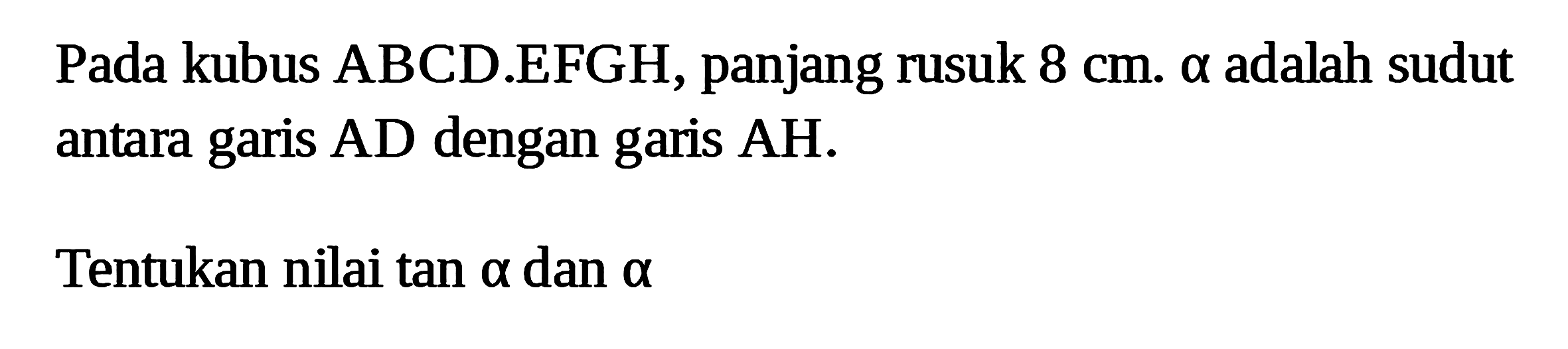 Pada kubus ABCD EFGH, panjang rusuk 8 cm. a adalah sudut antara garis AD dengan garis AH. Tentukan nilai tan a dan a