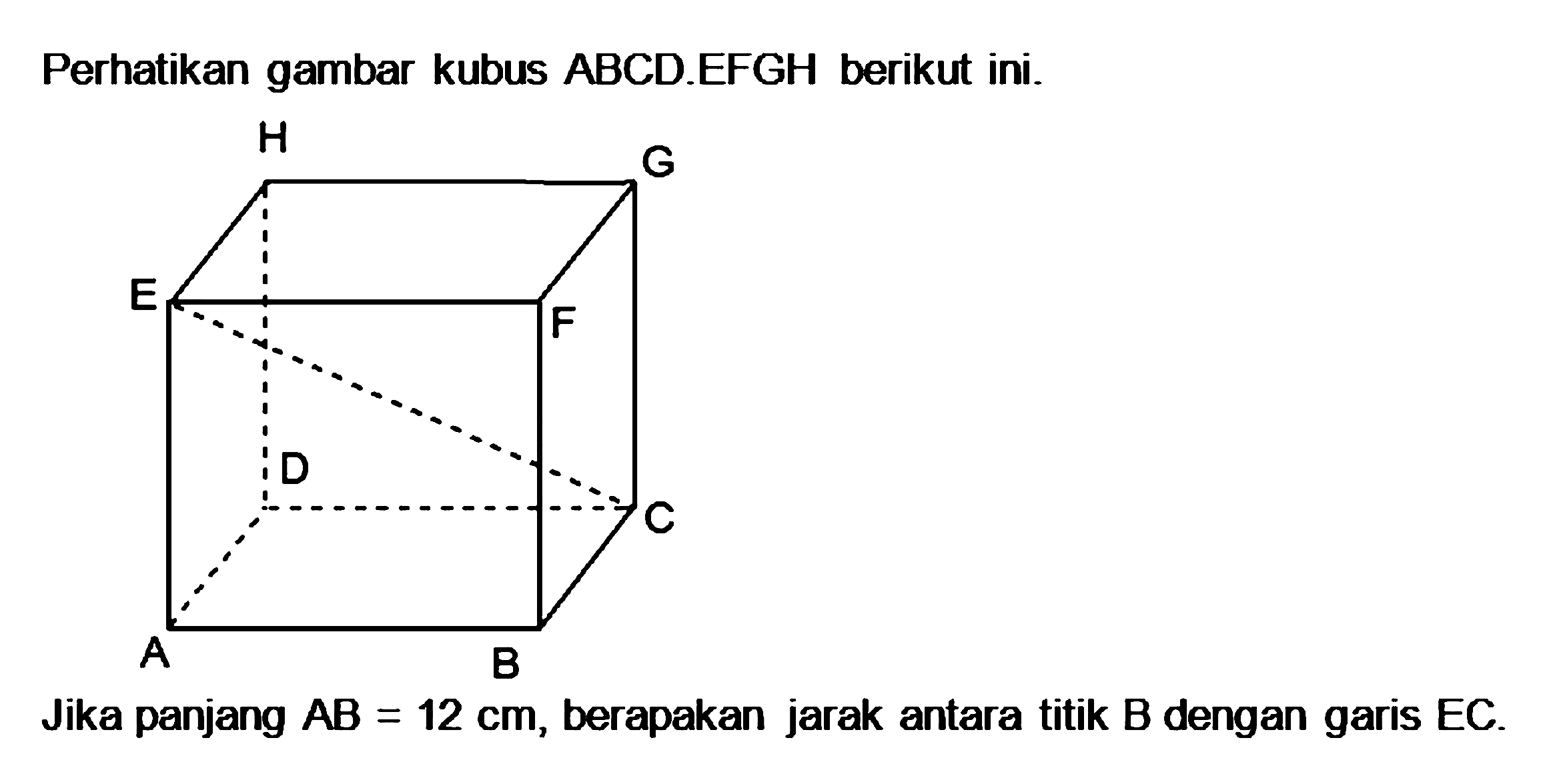 Perhatikan gambar kubus ABCD.EFGH berikut ini. H G E F D C A B Jika panjang AB=12 cm, berapakan jarak antara titik B dengan garis EC.