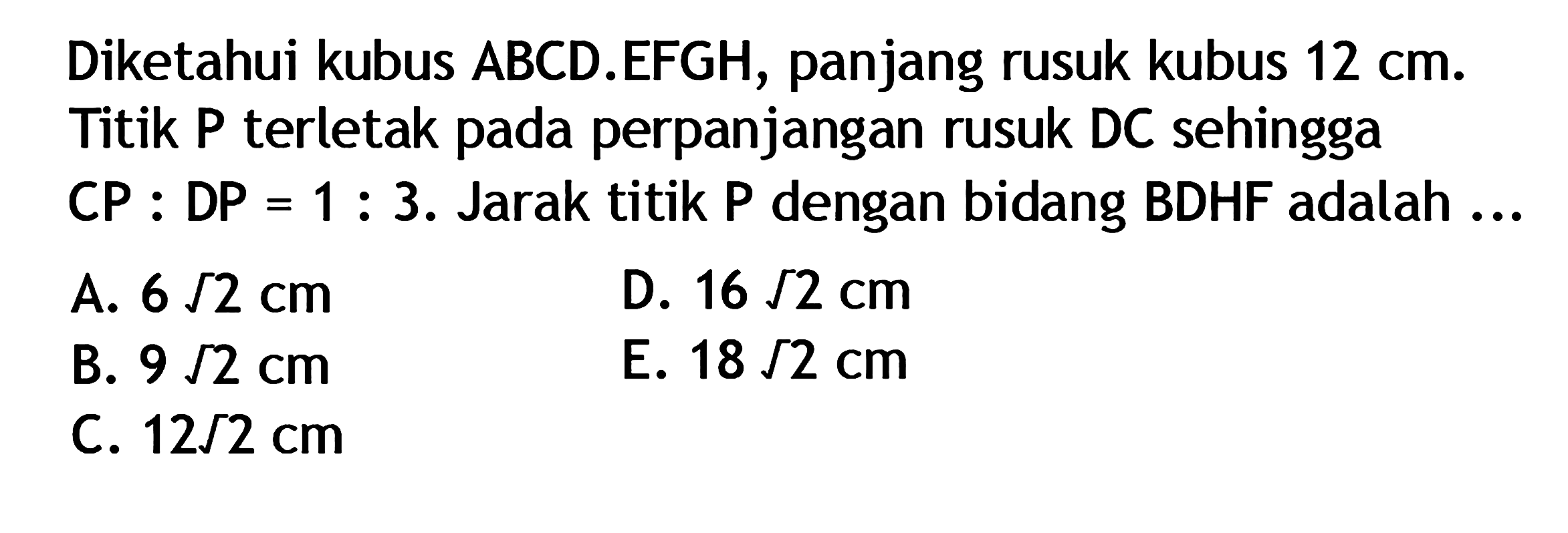 Diketahui kubus ABCD.EFGH, panjang rusuk kubus 12 cm. Titik P terletak pada perpanjangan rusuk DC sehingga DP = 1 : 3. Jarak titik P dengan bidang BDHF adalah ...