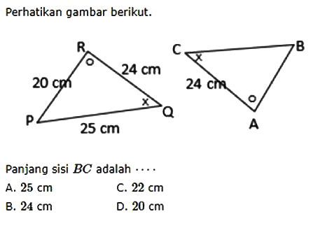 Perhatikan gambar berikut. 20 cm 24 cm 25 cm 24 cmPanjang sisi  BC  adalah  .... A.  25 cm C.  22 cm B.  24 cm D.  20 cm 