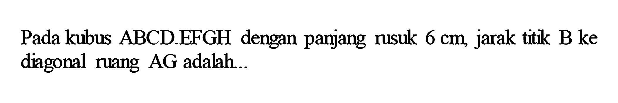 Pada kubus ABCD.EFGH dengan panjang rusuk 6 cm, jarak titik B ke diagonal ruang AG adalah...