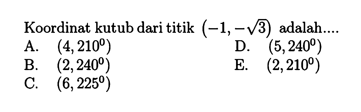 Koordinat kutub dari titik (-1, -sqrt 3) adalah ...
 A. (4,210°)
 B. (2,240°)
 C. (6,225°)
 D. (5,240°)
 E. (2,210°)