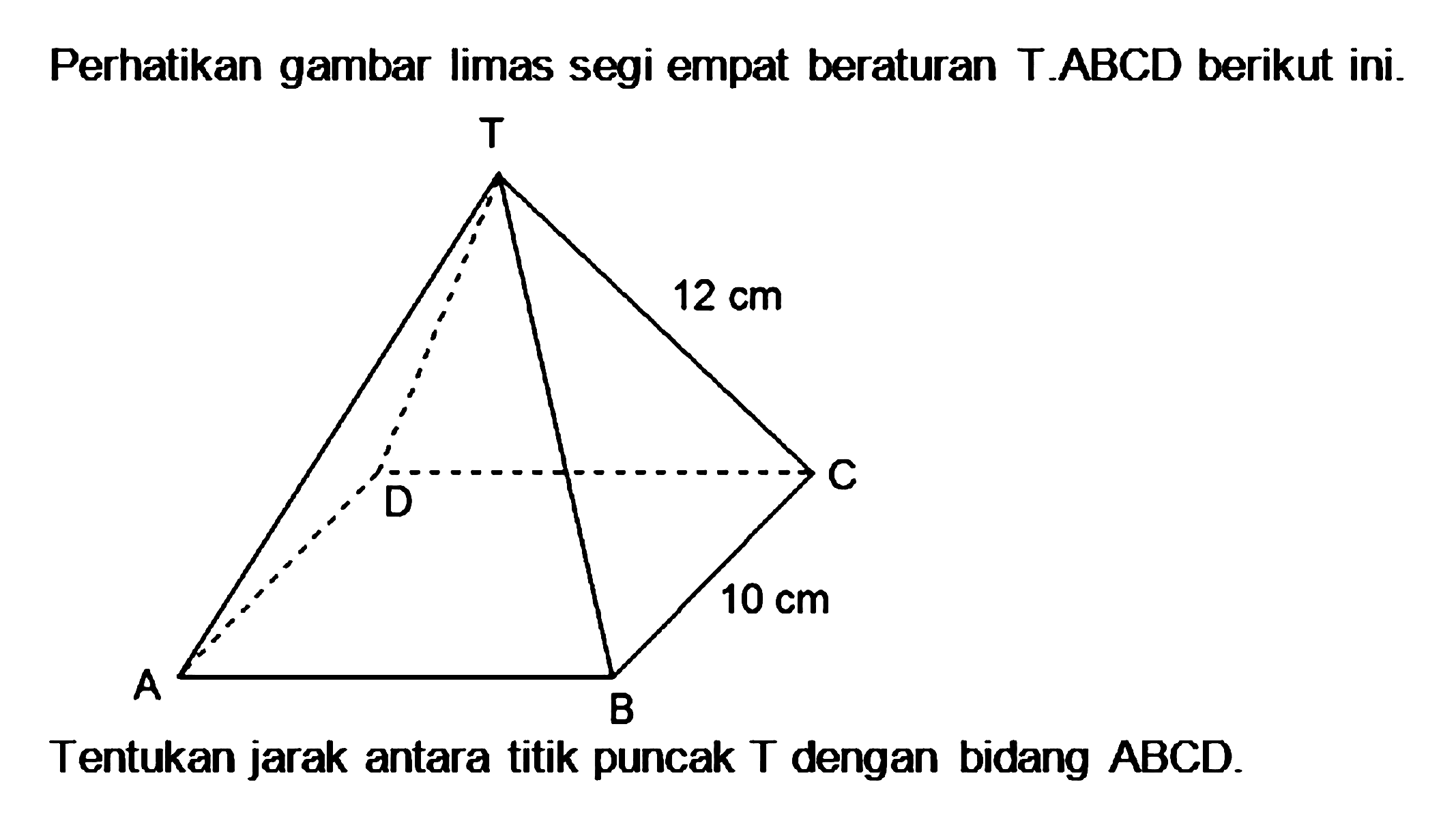 Perhatikan gambar limas segi empat beraturan T.ABCD berikut ini. 12 cm 10 cm Tentukan jarak antara titik puncak T dengan bidang ABCD.