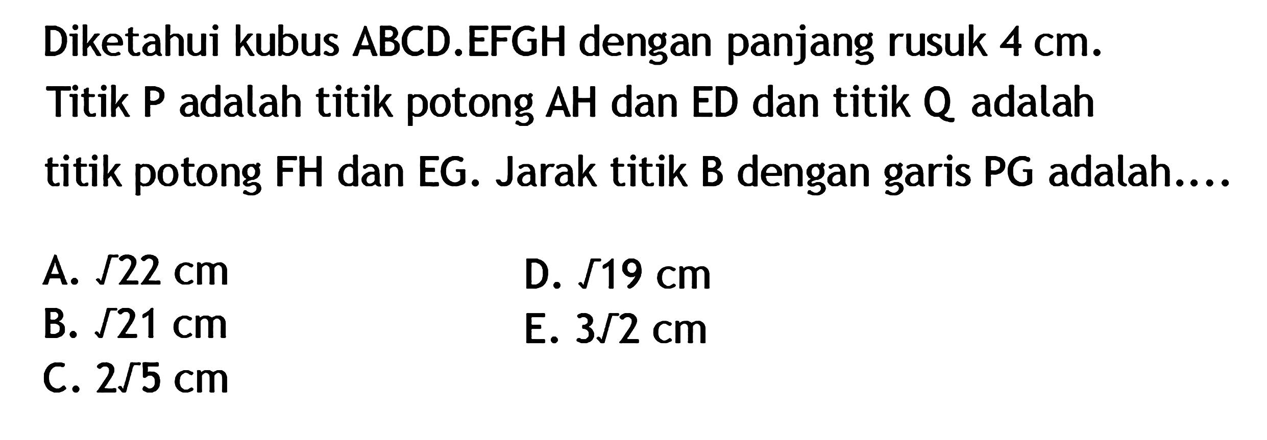 Diketahui kubus ABCD.EFGH dengan panjang rusuk 4 cm. Titik P adalah titik potong AH dan ED dan titik Q adalah titik potong FH dan EG. Jarak titik B dengan garis PG adalah..