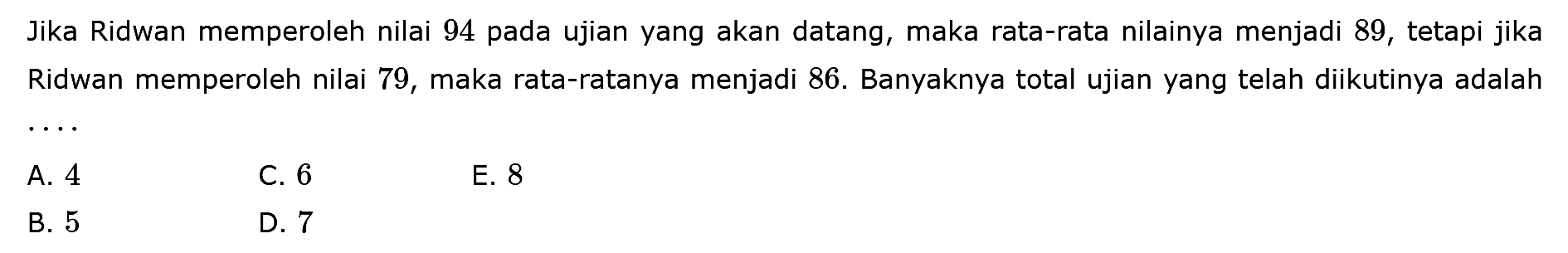 Jika Ridwan memperoleh nilai 94 pada ujian yang akan datang, maka rata-rata nilainya menjadi 89, tetapi jika Ridwan memperoleh nilai 79, maka rata-ratanya menjadi 86. Banyaknya total ujian yang telah diikutinya adalah