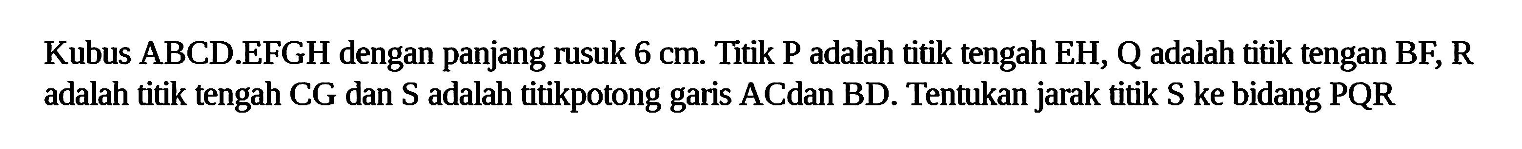 Kubus ABCD.EFGH dengan panjang rusuk 6 cm. Titik P adalah titik tengah EH, Q adalah titik tengan BF, R adalah titik tengah CG dan S adalah titikpotong garis ACdan BD. Tentukan jarak titik S ke bidang PQR.