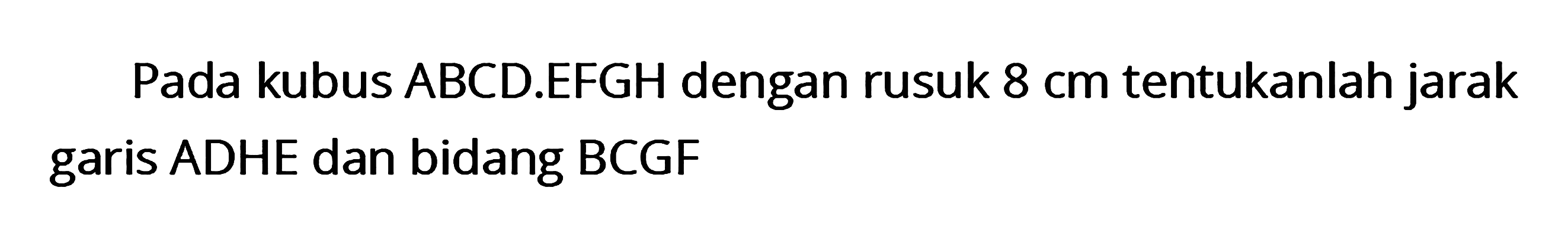 Pada kubus ABCD.EFGH dengan rusuk 8 cm tentukanlah jarak garis ADHE dan bidang BCGF