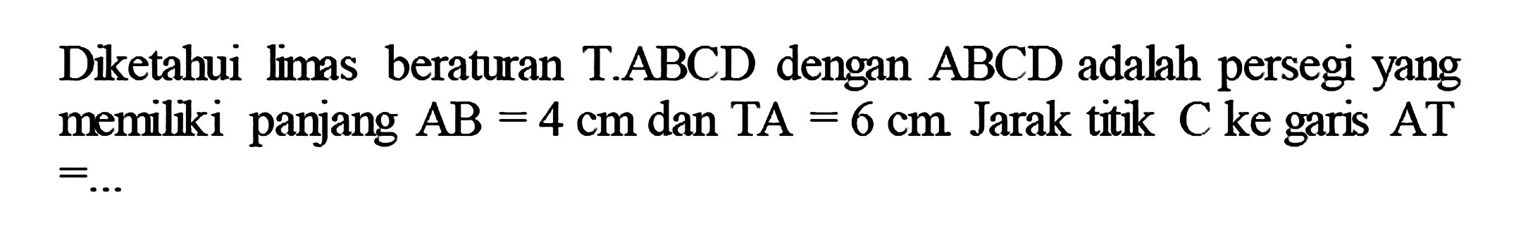 Dketahui limas beraturan T.ABCD dengan ABCD adalah persegi yang memilki panjang AB=4 cm dan TA=6 cm. Jarak titk C ke garis AT= ...