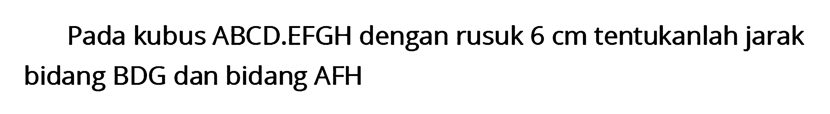 Pada kubus ABCD.EFGH dengan rusuk 6 cm tentukanlah jarak bidang BDG dan bidang AFH