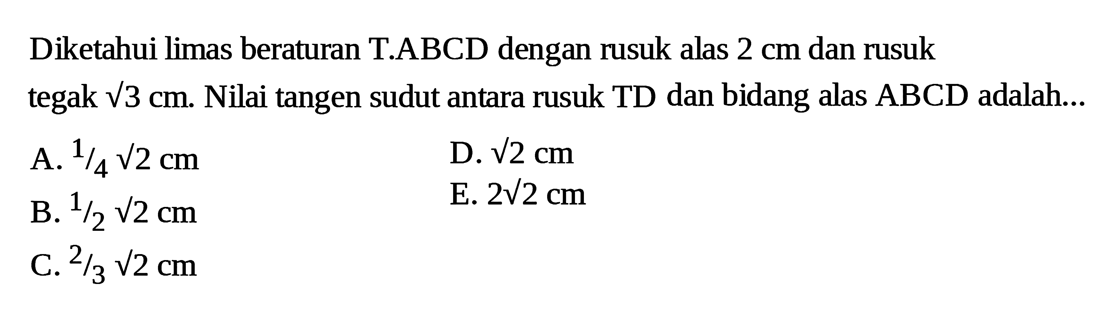 Diketahui limas beraturan T.ABCD dengan rusuk alas 2 cm dan rusuk tegak akar(3) cm. Nilai tangen sudut antara rusuk TD dan bidang alas ABCD adalah....