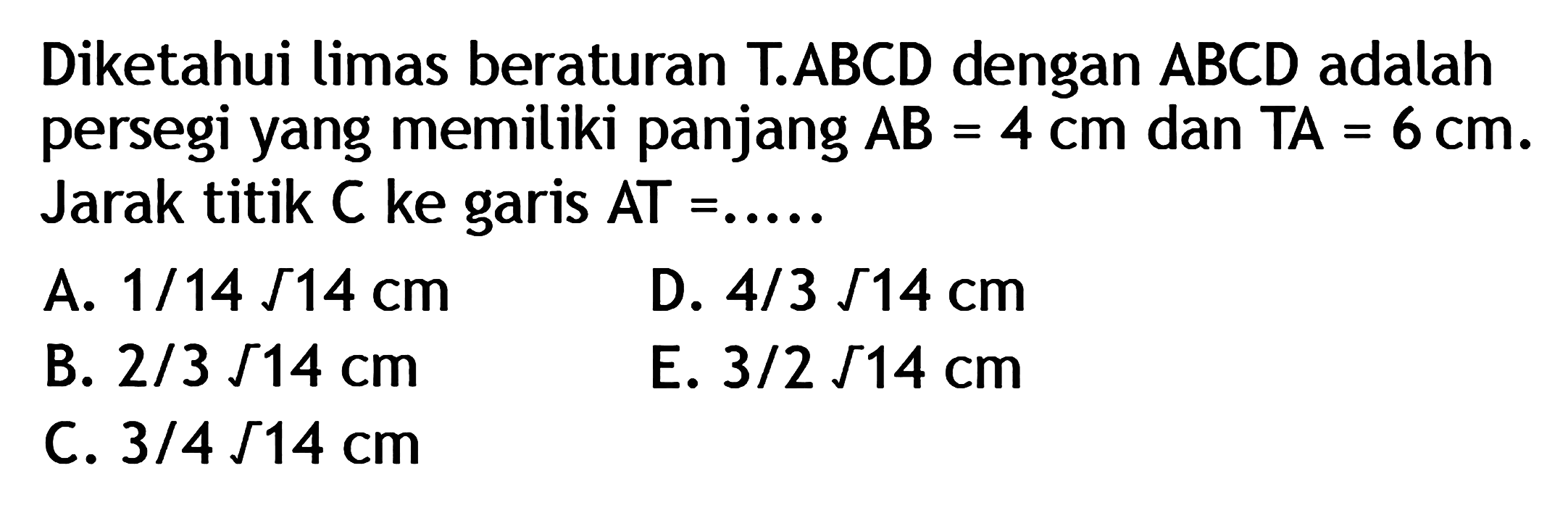 Diketahui limas beraturan T.ABCD dengan ABCD adalah persegi yang memiliki panjang AB = 4 cm dan TA = 6 cm. Jarak titik C ke garis AT=.....