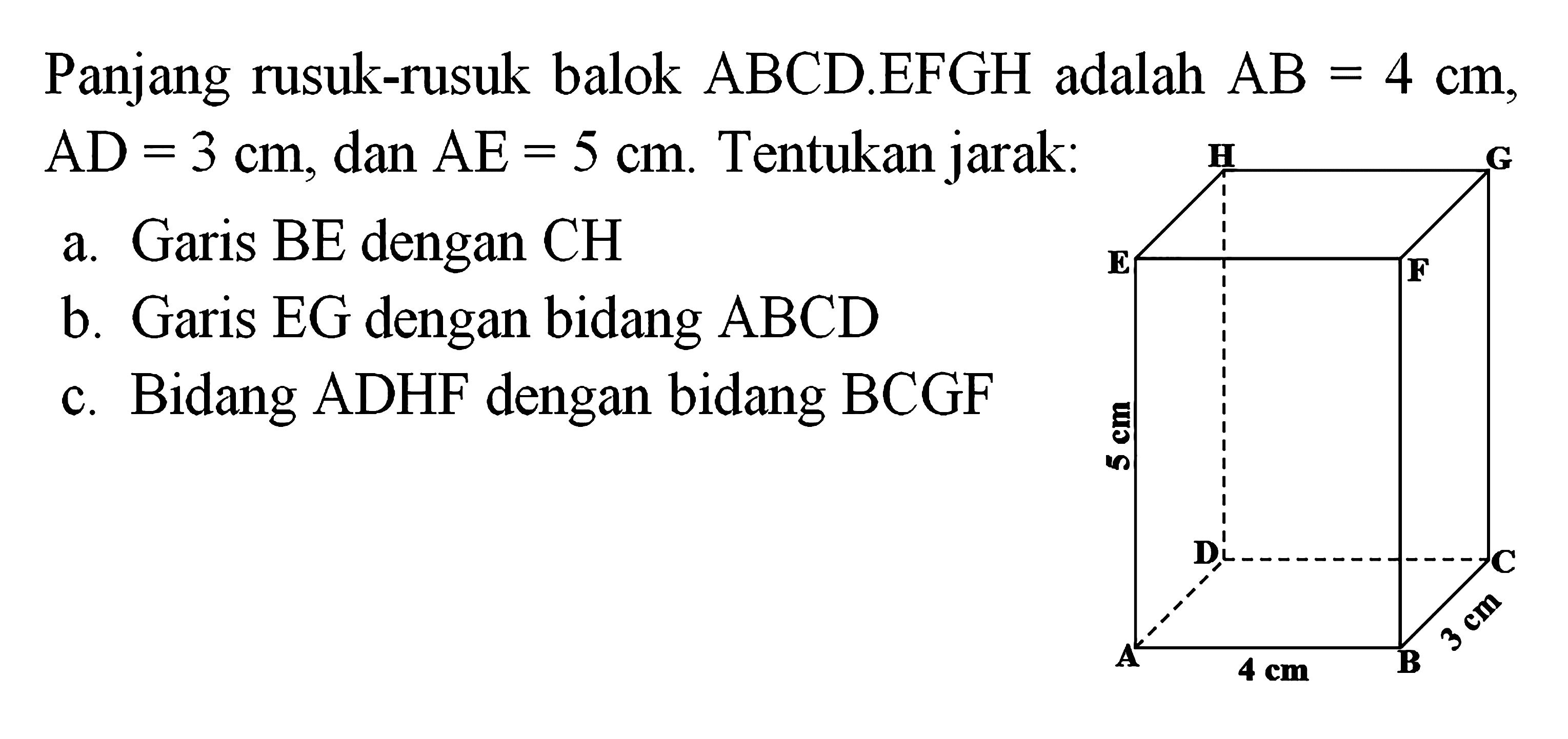 Panjang rusuk-rusuk balok ABCD.EFGH adalah AB = 4 cm, AD = 3 cm, dan AE = 5 cm. Tentukan jarak: a. Garis BE dengan CH b. Garis EG dengan bidang ABCD c. Bidang ADHF dengan bidang BCGF