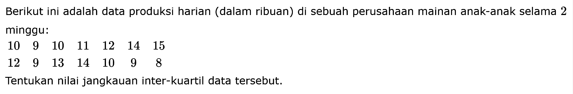 Berikut ini adalah data produksi harian (dalam ribuan) di sebuah perusahaan mainan anak-anak selama 2 minggu: 10 9 10 11 12 14 15 12 9 13 14 10 9 8 Tentukan nilai jangkauan inter-kuartil data tersebut.