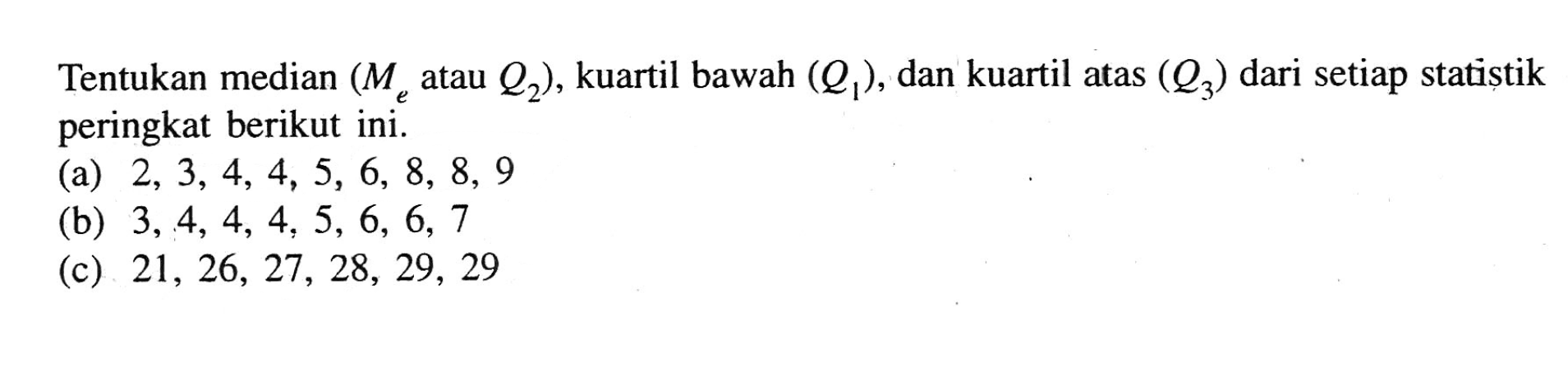 Tentukan median (Me atau Q2), kuartil bawah (Q1), dan kuartil atas (Q3) dari setiap statistik peringkat berikut ini. (a) 2, 3, 4, 4, 5, 6, 8, 8, 9 (b) 3,4, 4, 4, 5, 6, 6, 7 (c) 21, 26, 27, 28, 29, 29