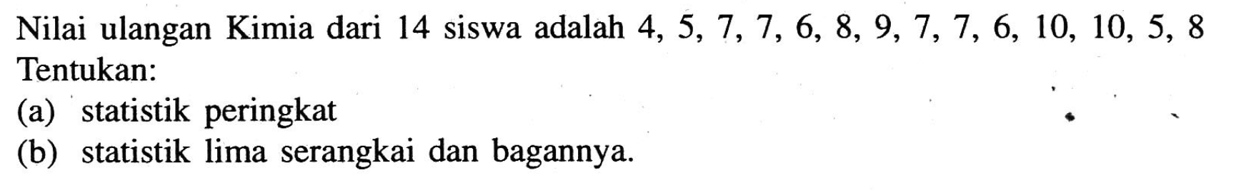 Nilai ulangan Kimia dari 14 siswa adalah 4, 5, 7, 7, 6, 8, 9, 7, 7, 6, 10, 10, 5, 8 Tentukan: (a) statistik peringkat (b) statistik lima serangkai dan bagannya.