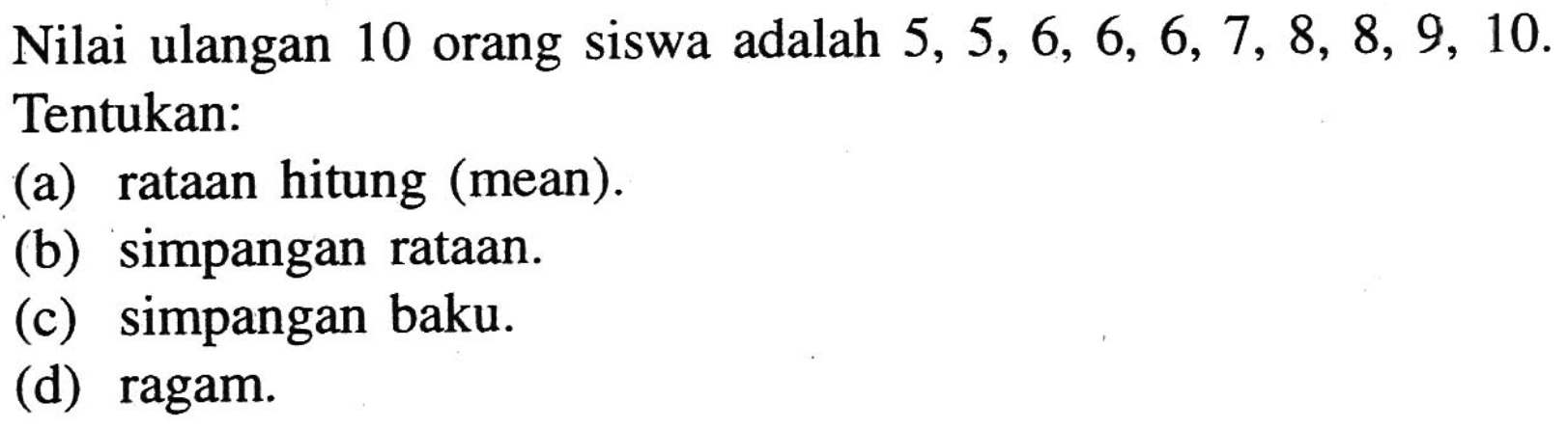 Nilai ulangan 10 orang siswa adalah 5, 5, 6, 6, 6, 7, 8, 8, 9, 10- Tentukan: (a) rataan hitung (mean). (b) simpangan rataan. (c) simpangan baku. (d) ragam.