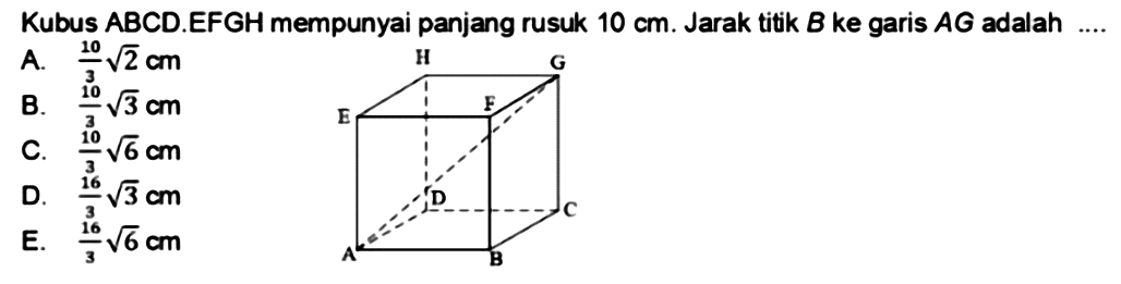 Kubus ABCD.EFGH mempunyai panjang rusuk 10 cm. Jarak titik B ke garis AG adalah H G E F D C A B
A. 10/3 akar(2) cm 
B. 10/3 akar(3) cm 
C. 10/3 akar(6) cm 
D. 16/3 akar(3) cm 
E. 16/3 akar(6) cm 