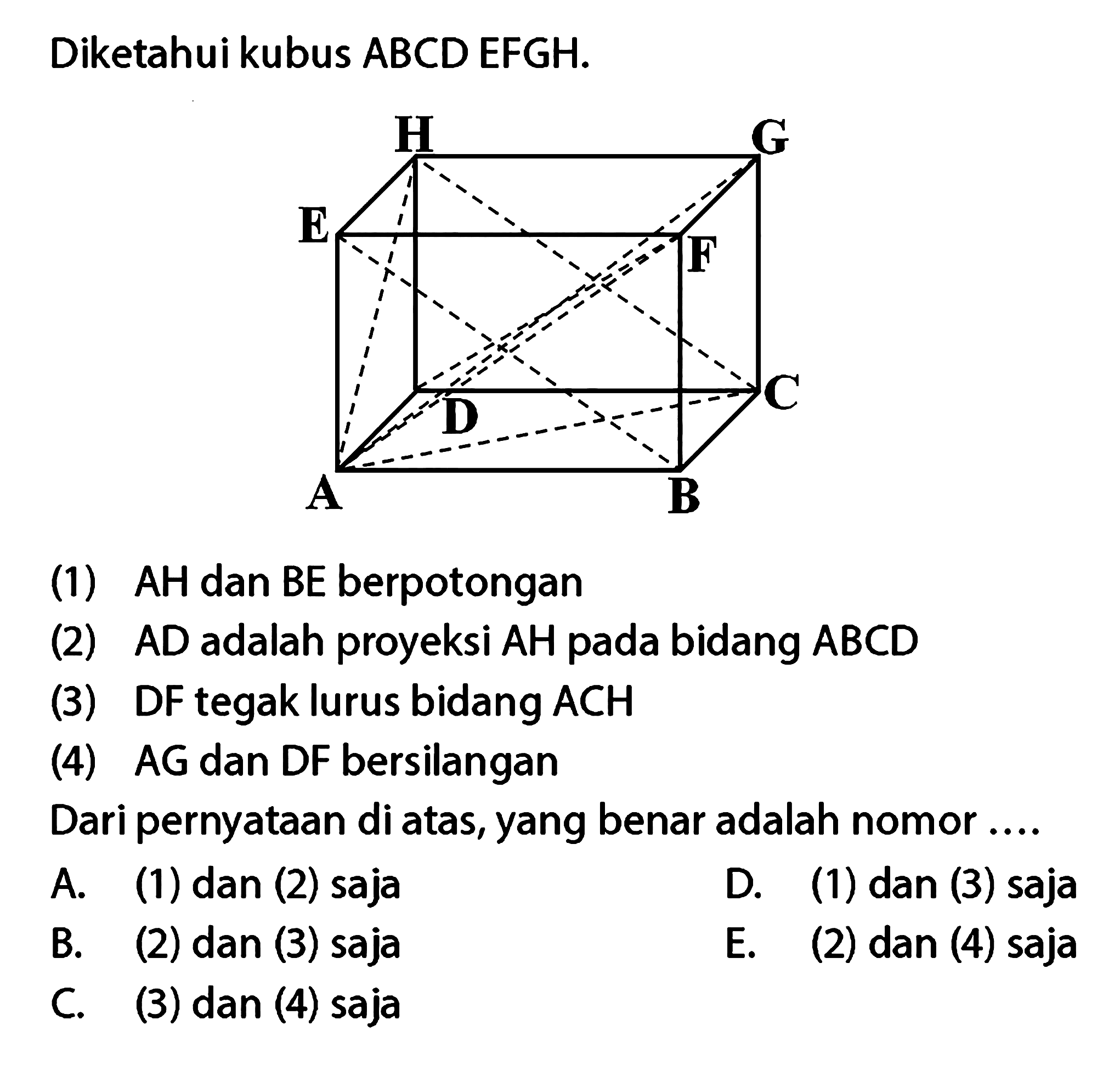 Diketahui kubus ABCD.EFGH. H G E F D C A B (1) AH dan BE berpotongan (2) AD adalah proyeksi AH pada bidang ABCD (3) DF tegak lurus bidang ACH (4) AG dan DF bersilangan Dari pernyataan di atas, yang benar adalah nomor ....