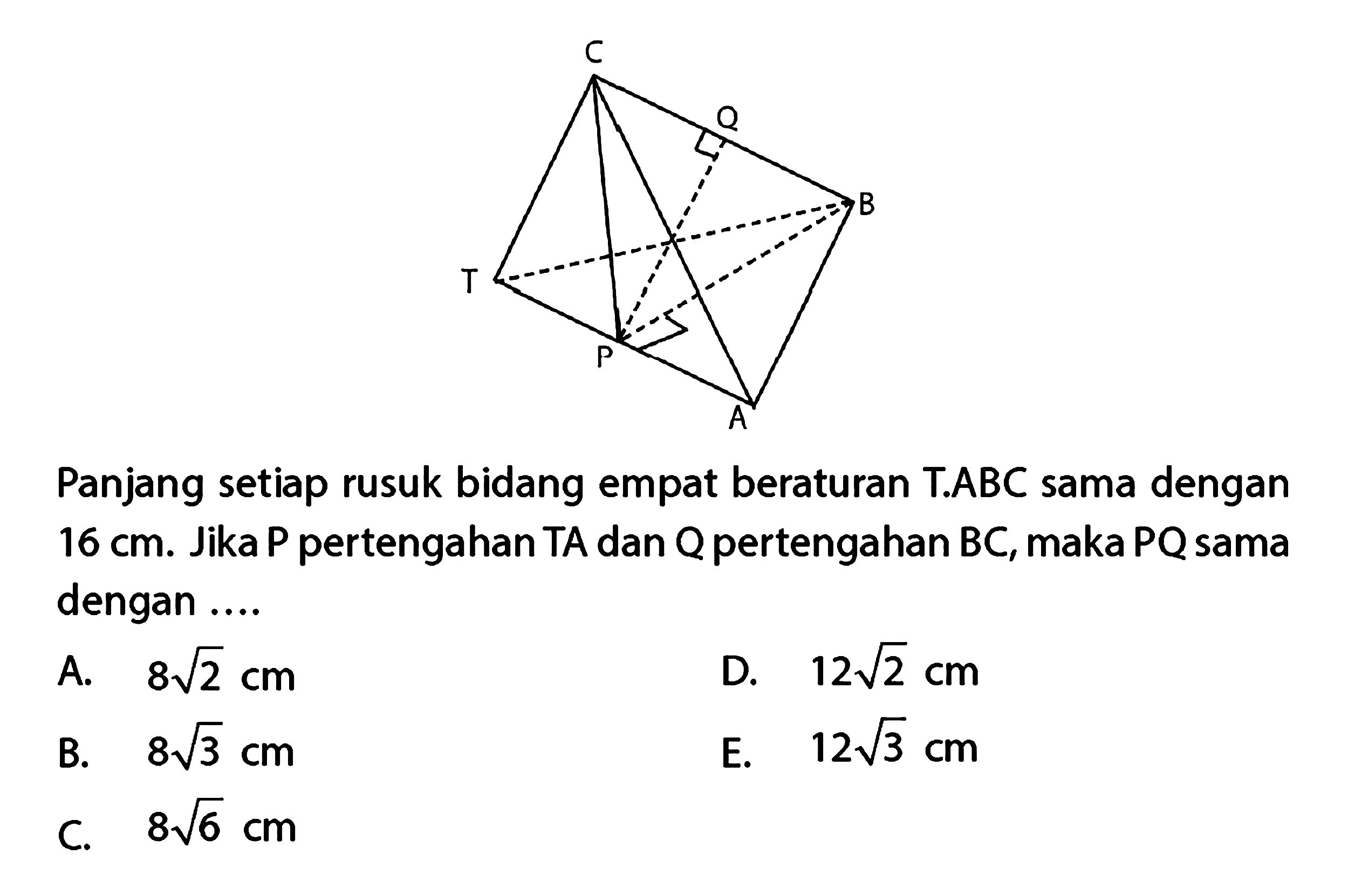 C Q B T P A Panjang setiap rusuk bidang empat beraturan T.ABC sama dengan 16 cm. Jika P pertengahan TA dan Q pertengahan BC, maka PQ sama dengan....